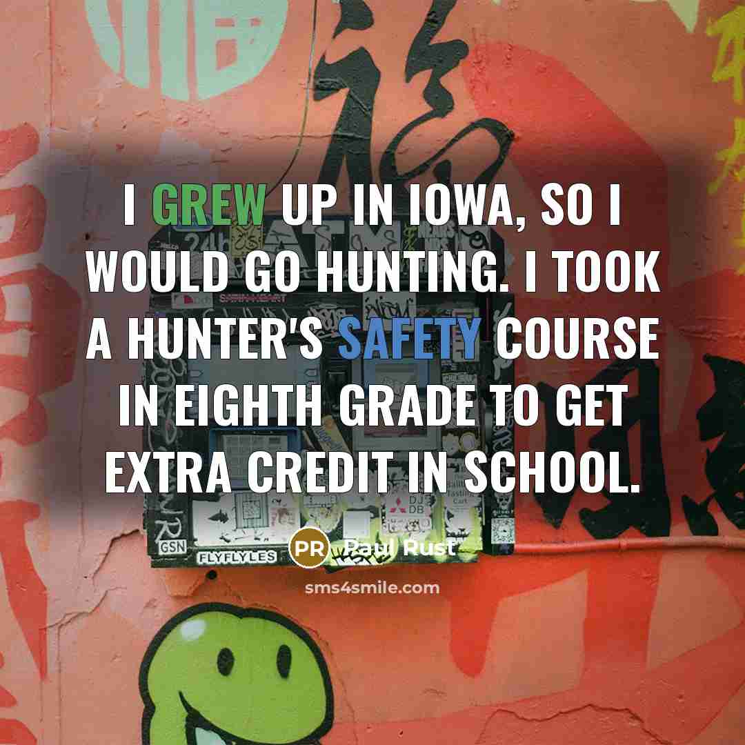 “I grew up in Iowa, so I would go hunting. I took a hunter's safety course in eighth grade to get extra credit in school.” quote by Paul Rust
