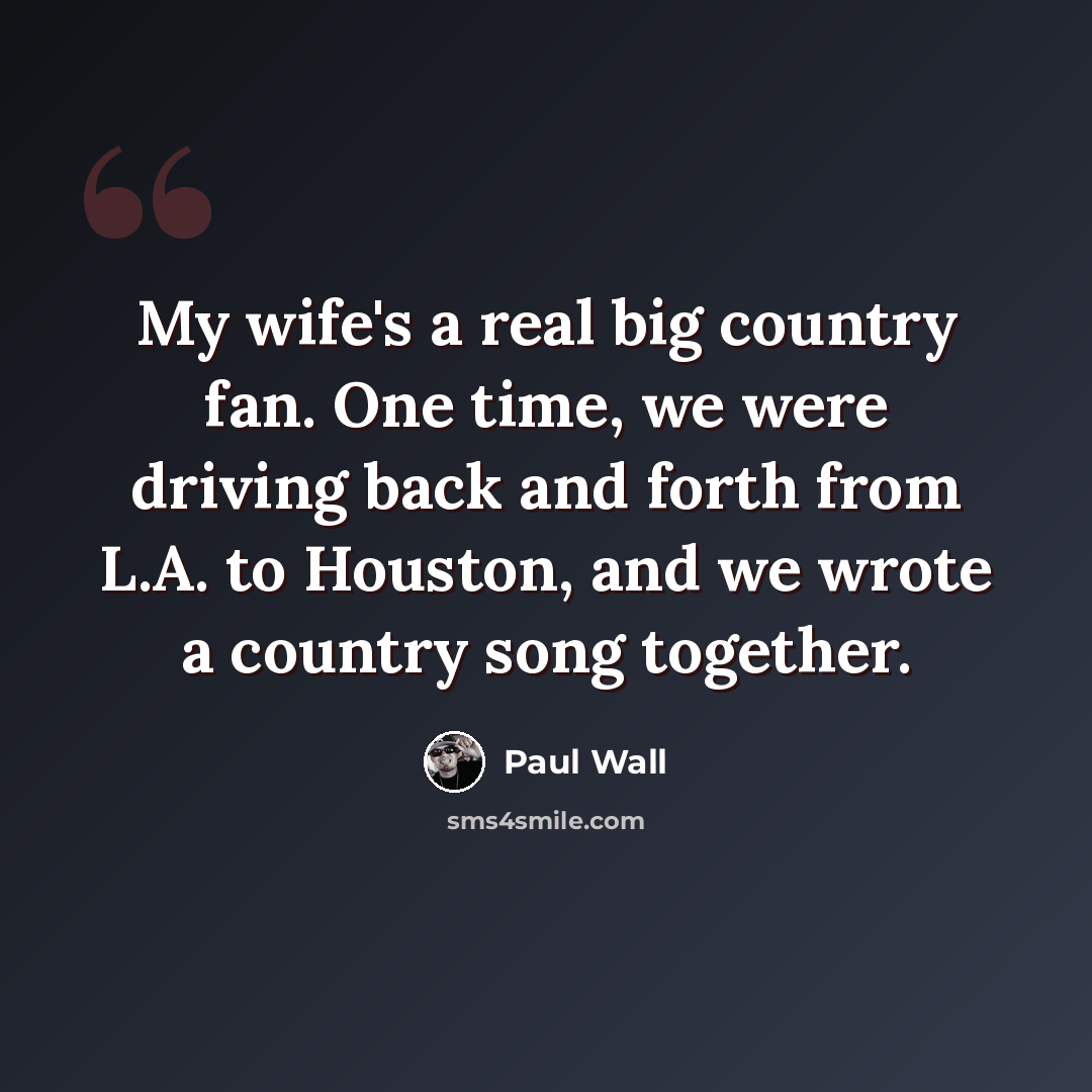 “My wife's a real big country fan. One time, we were driving back and forth from L.A. to Houston, and we wrote a country song together.” quote by Paul Wall