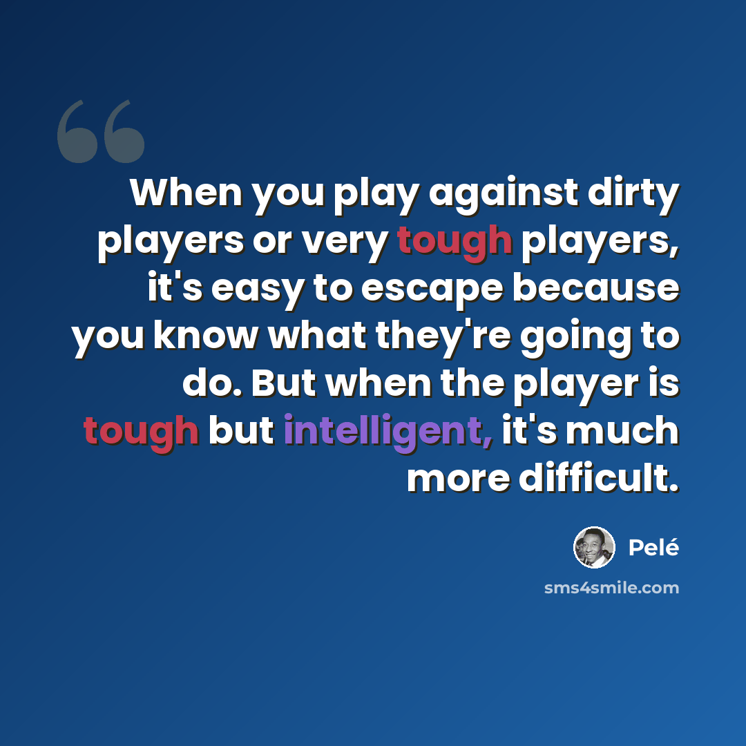 “When you play against dirty players or very tough players, it's easy to escape because you know what they're going to do. But when the player is tough but intelligent, it's much more difficult.” quote by Pele