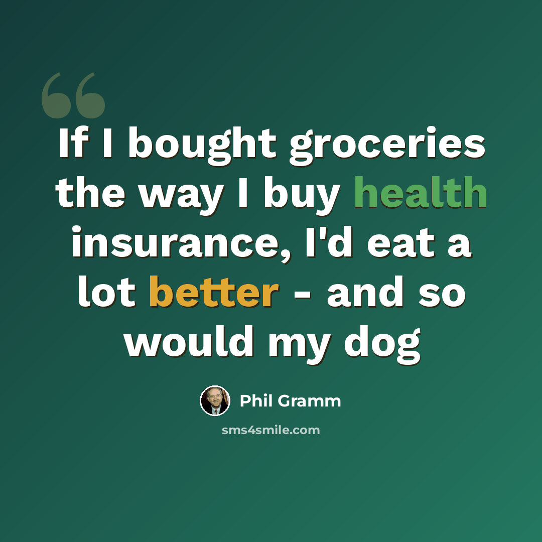 “If I bought groceries the way I buy health insurance, I'd eat a lot better - and so would my dog” quote by Phil Gramm
