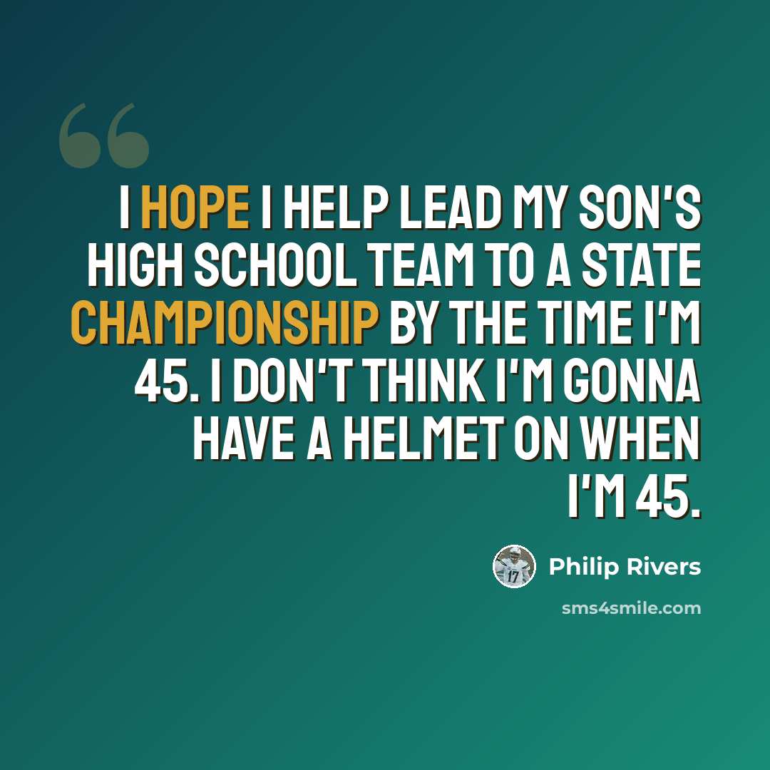 “I hope I help lead my son's high school team to a state championship by the time I'm 45. I don't think I'm gonna have a helmet on when I'm 45.” quote by Philip Rivers
