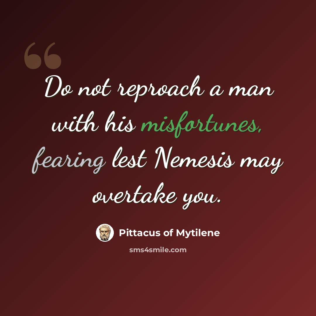 “Do not reproach a man with his misfortunes, fearing lest Nemesis may overtake you.” quote by Pittacus of Mytilene