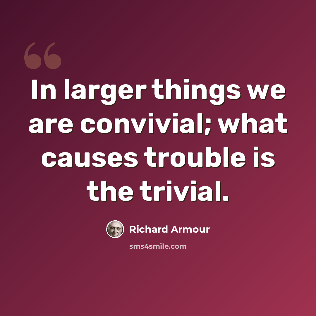 “In larger things we are convivial; what causes trouble is the trivial.” quote by Richard Armour
