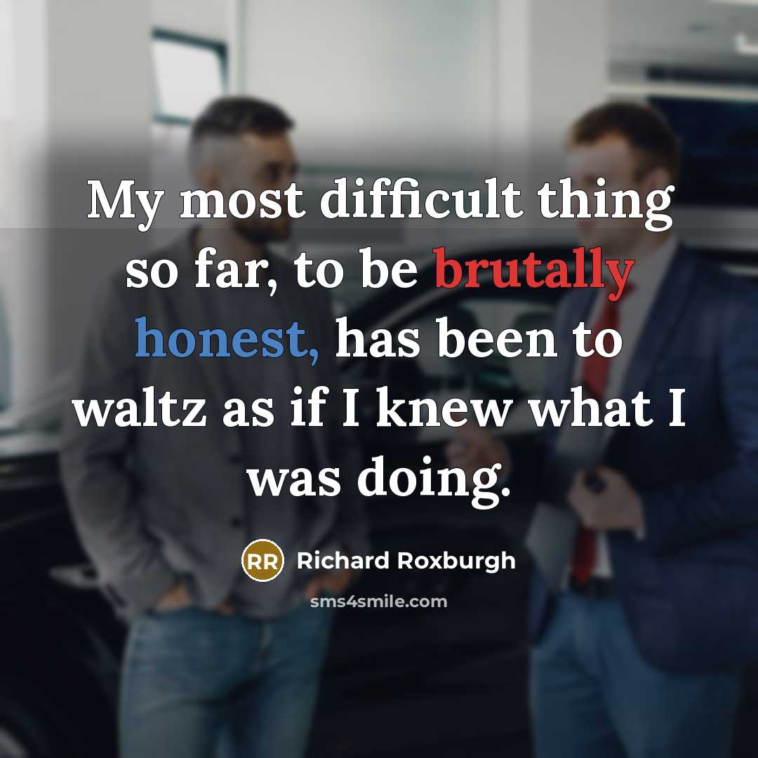 “My most difficult thing so far, to be brutally honest, has been to waltz as if I knew what I was doing.” quote by Richard Roxburgh