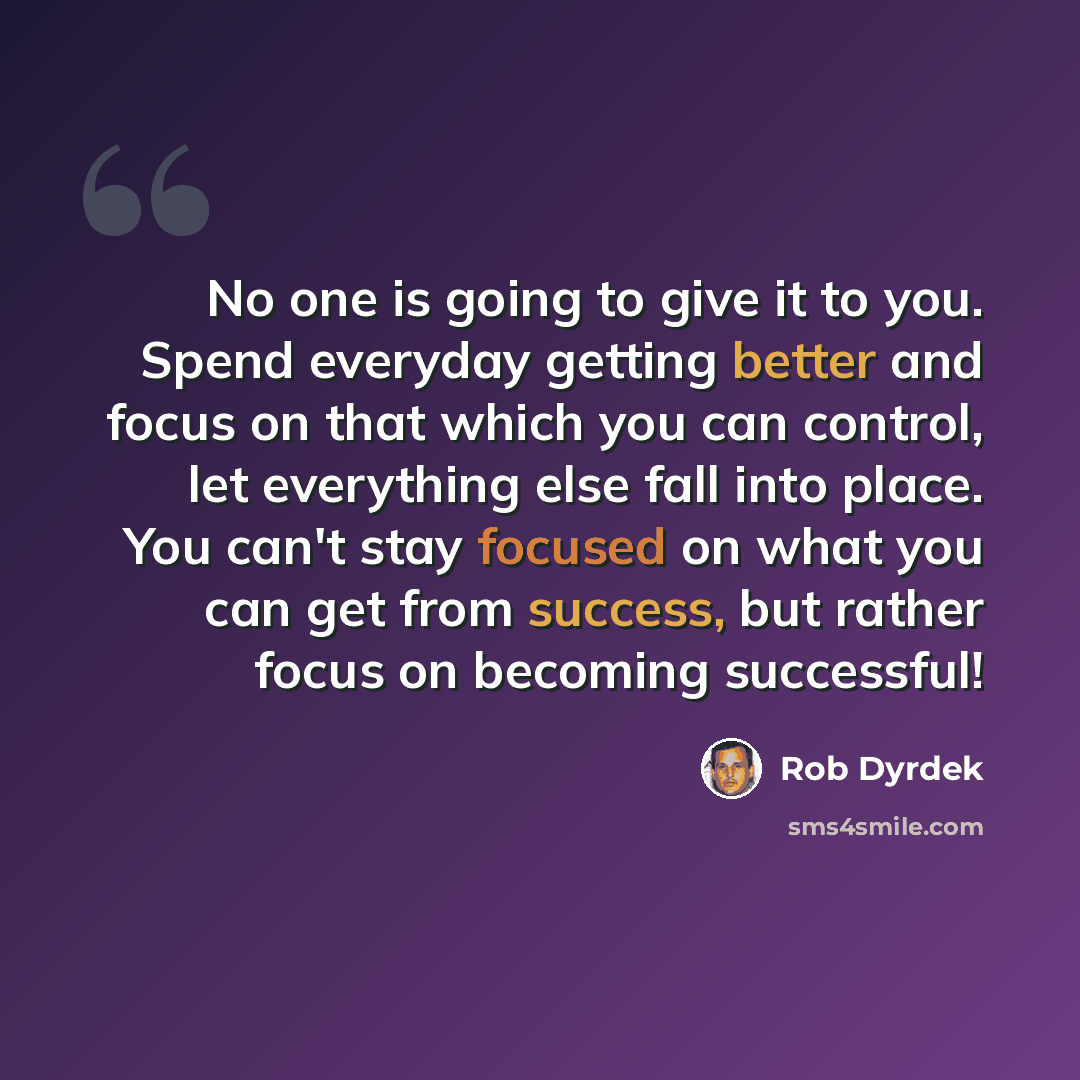 “No one is going to give it to you. Spend everyday getting better and focus on that which you can control, let everything else fall into place. You can't stay focused on what you can get from success, but rather focus on becoming successful!” quote by Rob Dyrdek