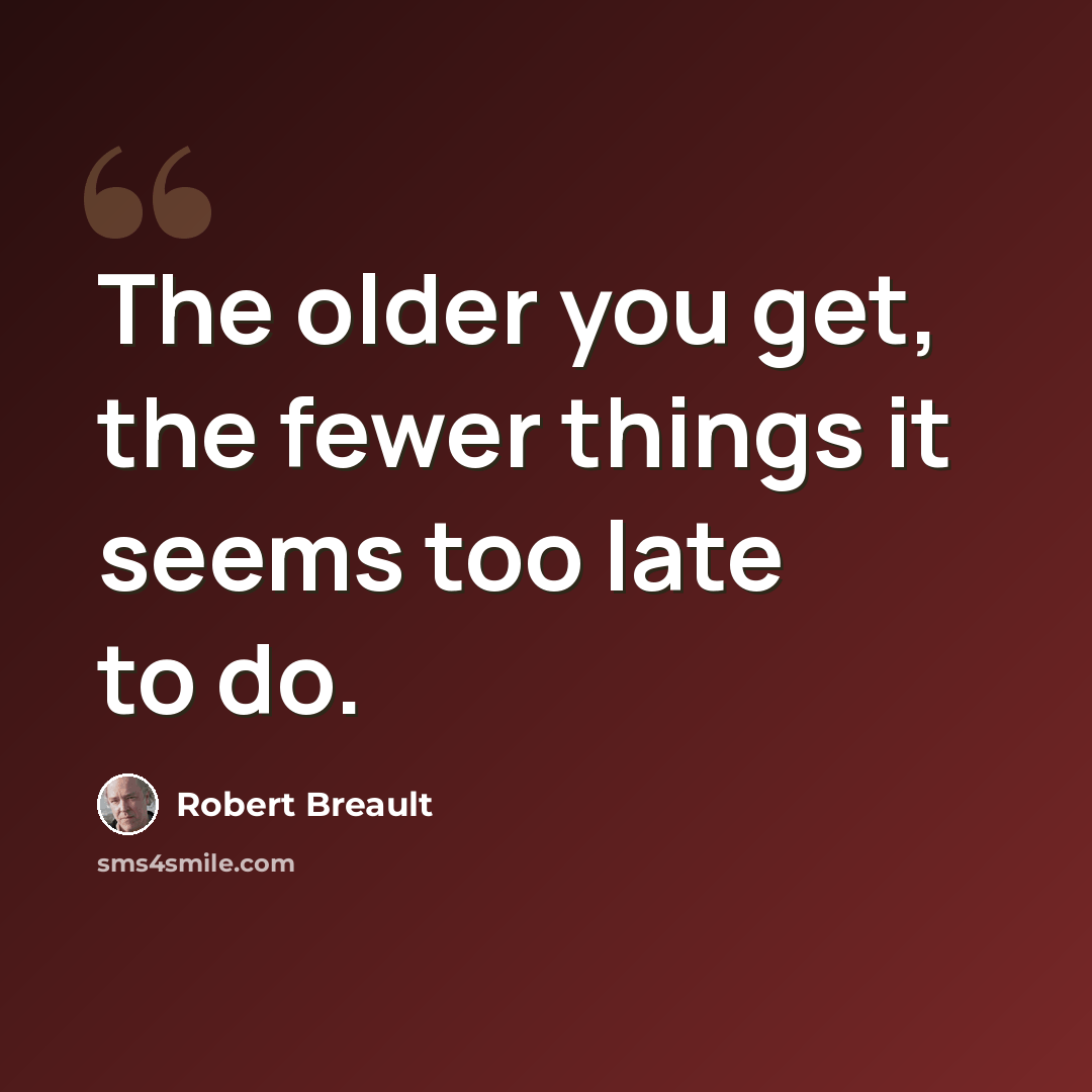 “The older you get, the fewer things it seems too late to do.” quote by Robert Breault