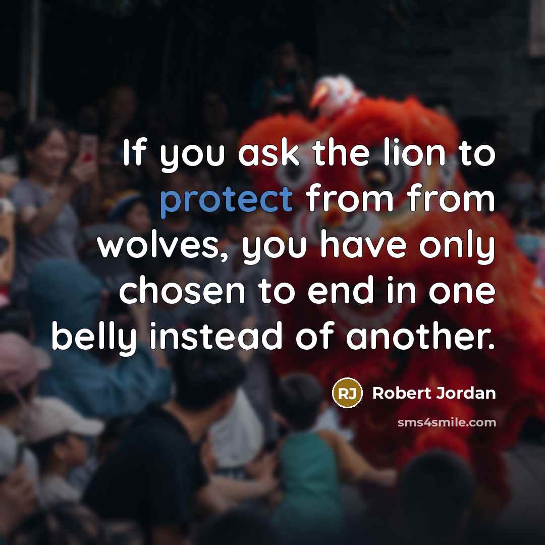 “If you ask the lion to protect from from wolves, you have only chosen to end in one belly instead of another.” quote by Robert Jordan