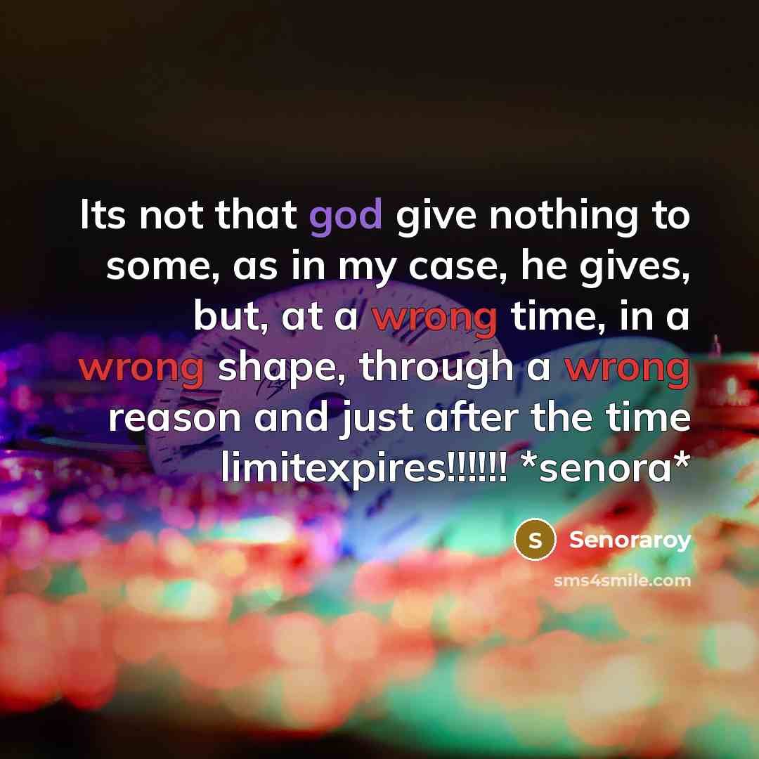 “Its not that god give nothing to some, as in my case, he gives, but, at a wrong time, in a wrong shape, through a wrong reason and just after the time limitexpires!!!!!! *senora*” quote by Senoraroy