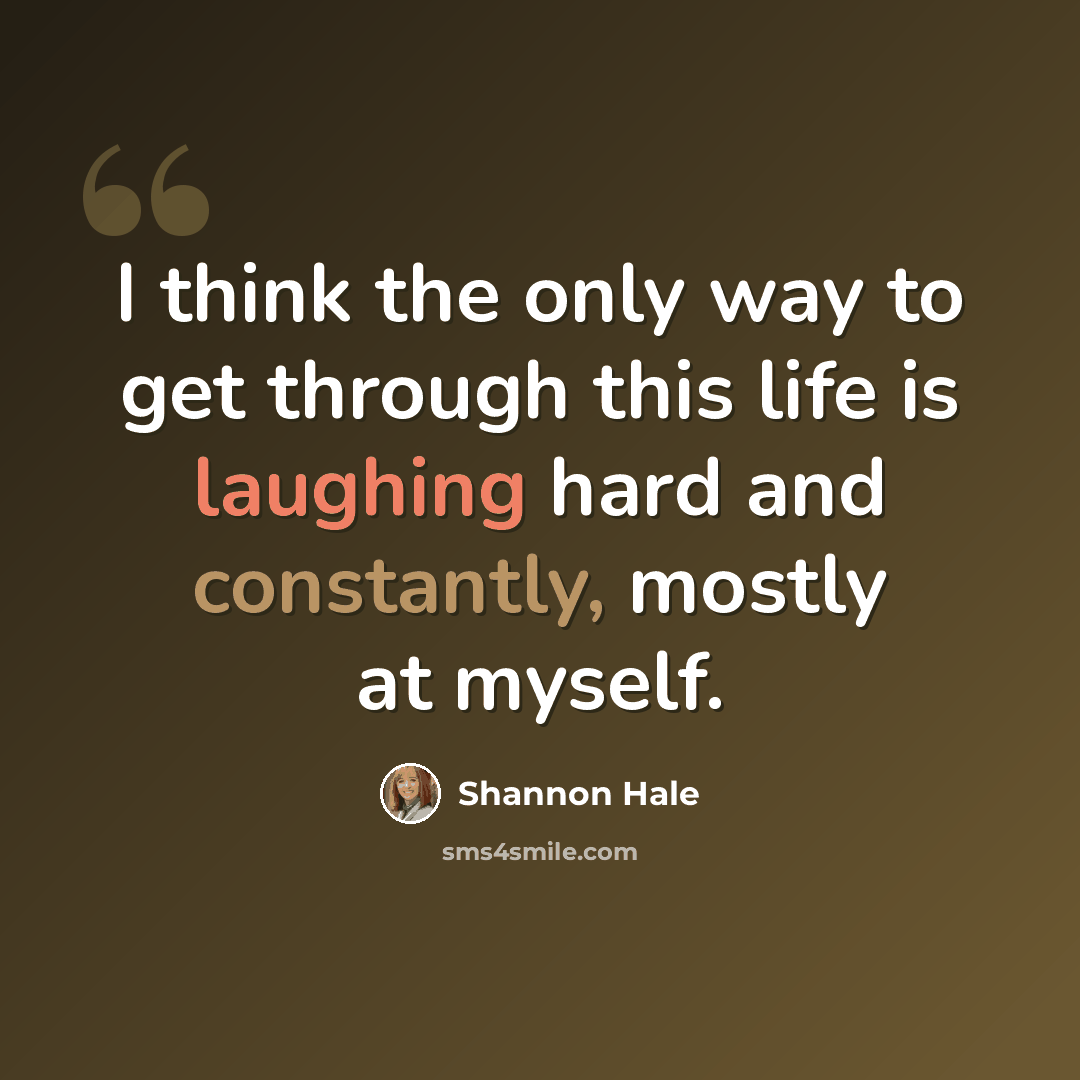 “I think the only way to get through this life is laughing hard and constantly, mostly at myself.” quote by Shannon Hale