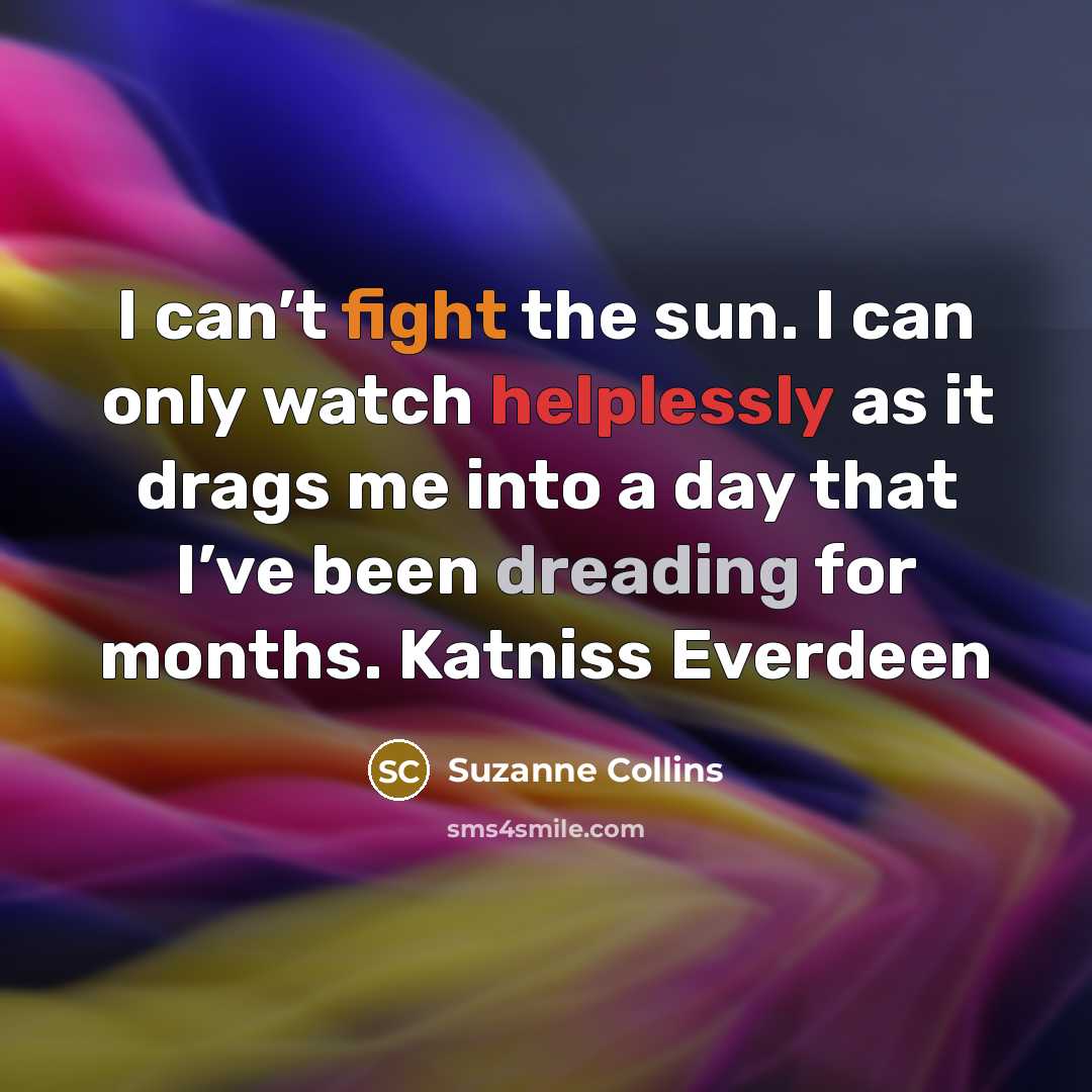“I can’t fight the sun. I can only watch helplessly as it drags me into a day that I’ve been dreading for months. Katniss Everdeen” quote by Suzanne Collins