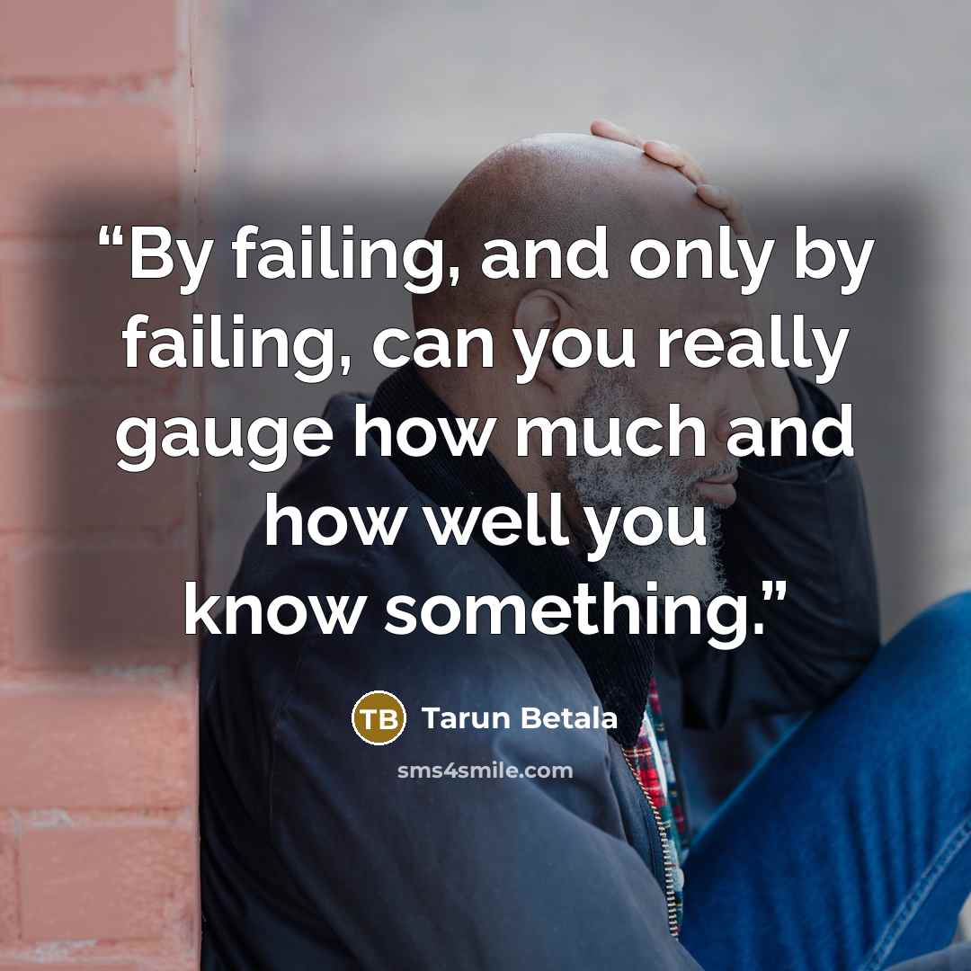 “By failing, and only by failing, can you really gauge how much and how well you know something.” quote by Tarun Betala