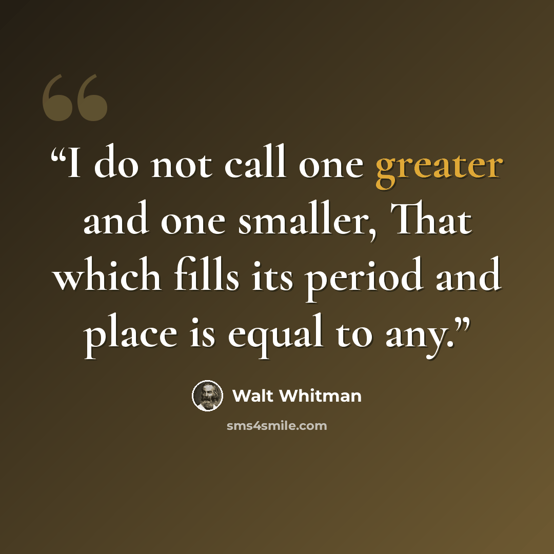 “I do not call one greater and one smaller, That which fills its period and place is equal to any.” quote by Walt Whitman