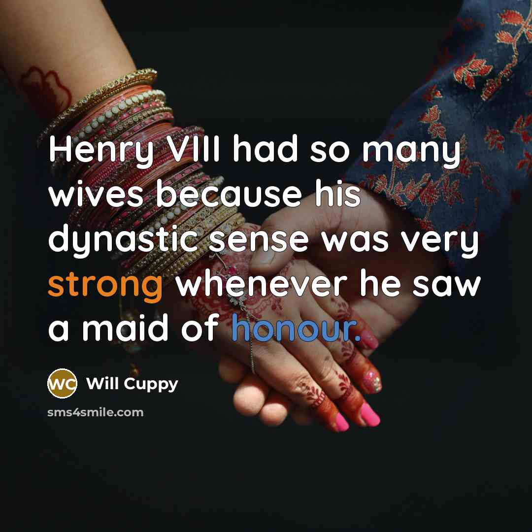 “Henry VIII had so many wives because his dynastic sense was very strong whenever he saw a maid of honour.” quote by Will Cuppy