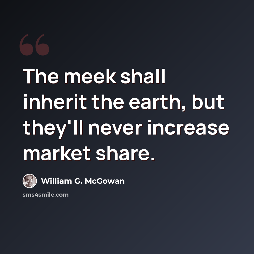 “The meek shall inherit the earth, but they'll never increase market share.” quote by William G. McGowan
