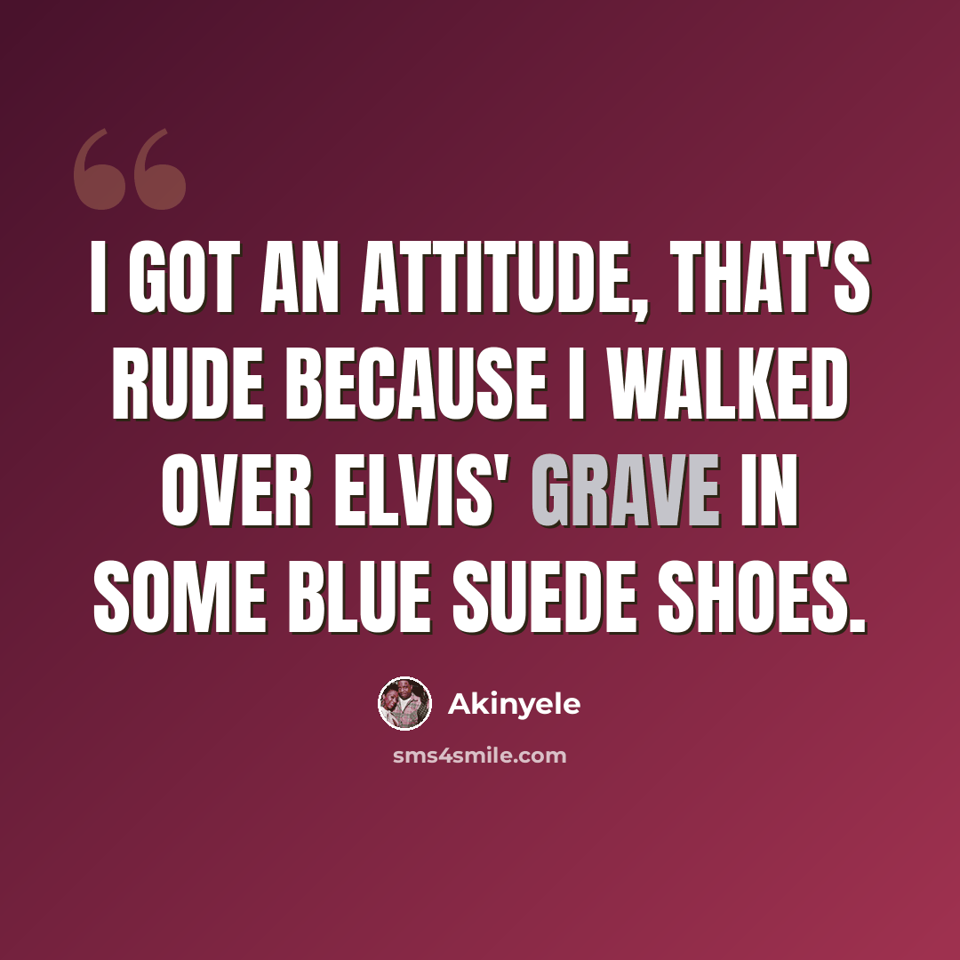 “I got an attitude, that's rude because I walked over Elvis' grave in some blue suede shoes.” quote by Akinyele