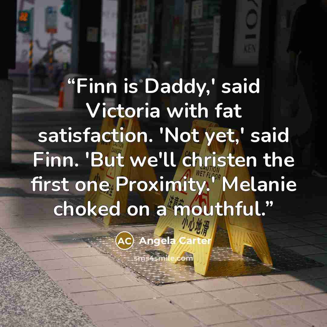 “Finn is Daddy,' said Victoria with fat satisfaction. 'Not yet,' said Finn. 'But we'll christen the first one Proximity.' Melanie choked on a mouthful.” quote by Angela Carter