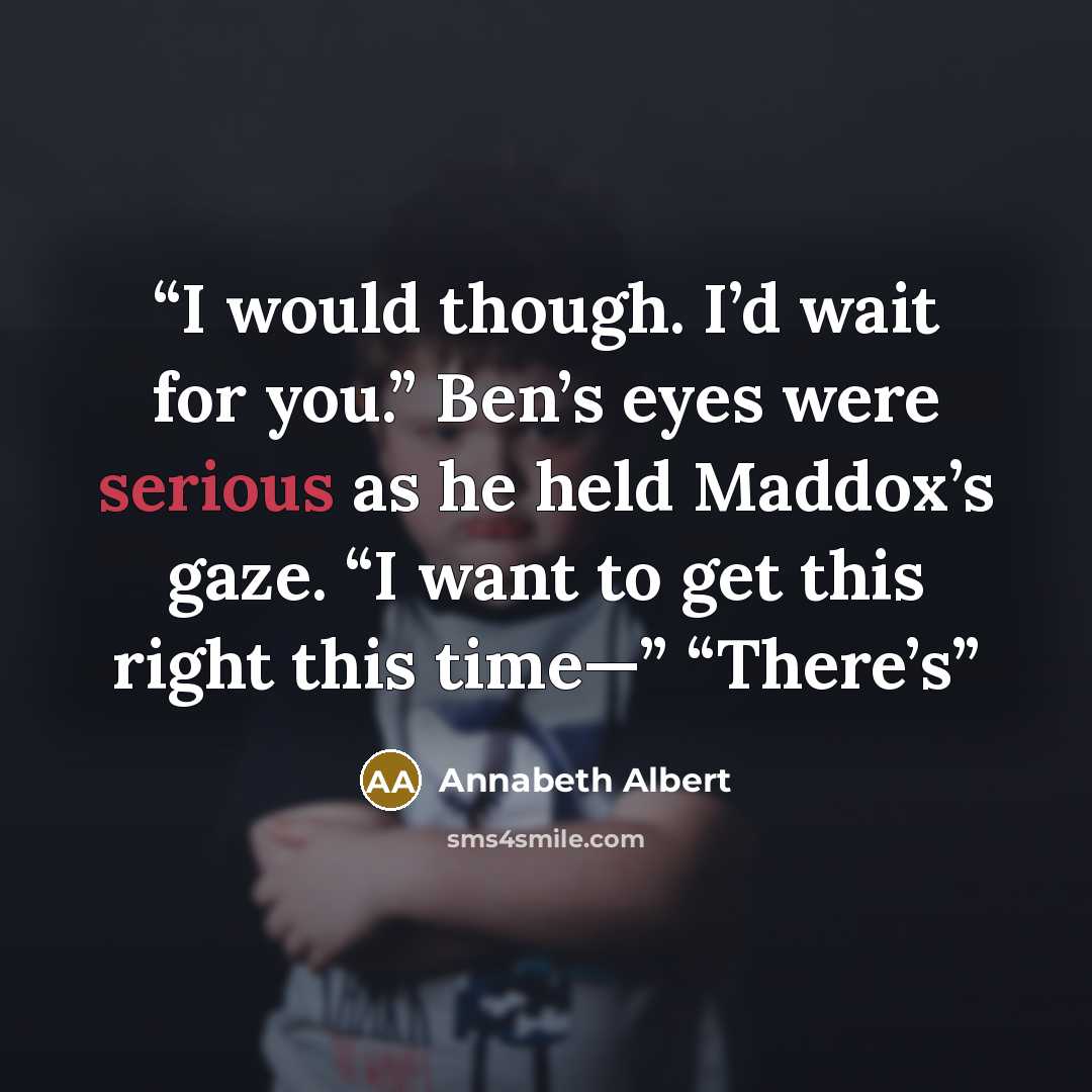 “I would though. I’d wait for you.” Ben’s eyes were serious as he held Maddox’s gaze. “I want to get this right this time—” “There’s” quote by Annabeth Albert