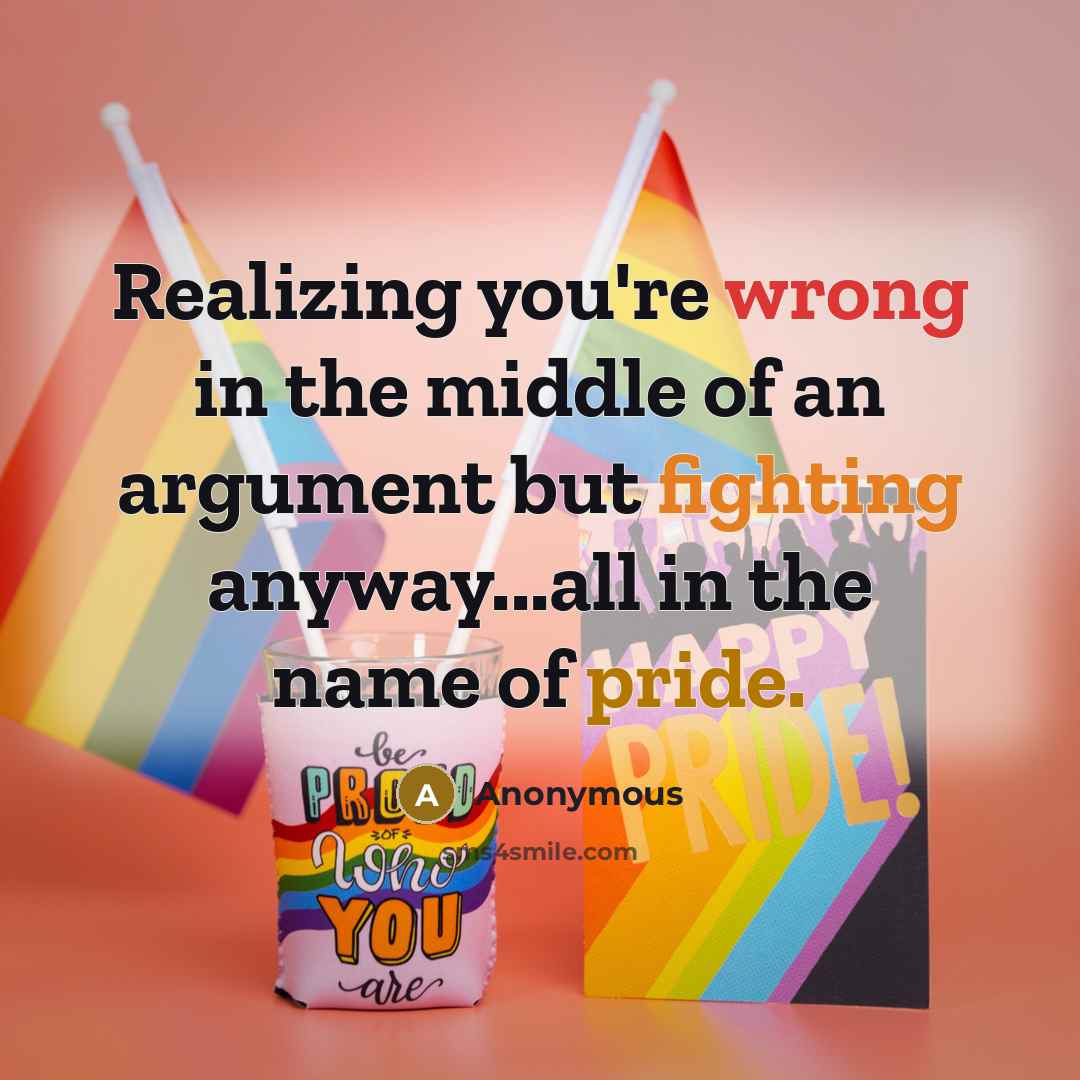 “Realizing you're wrong in the middle of an argument but fighting anyway...all in the name of pride.” quote by Anonymous