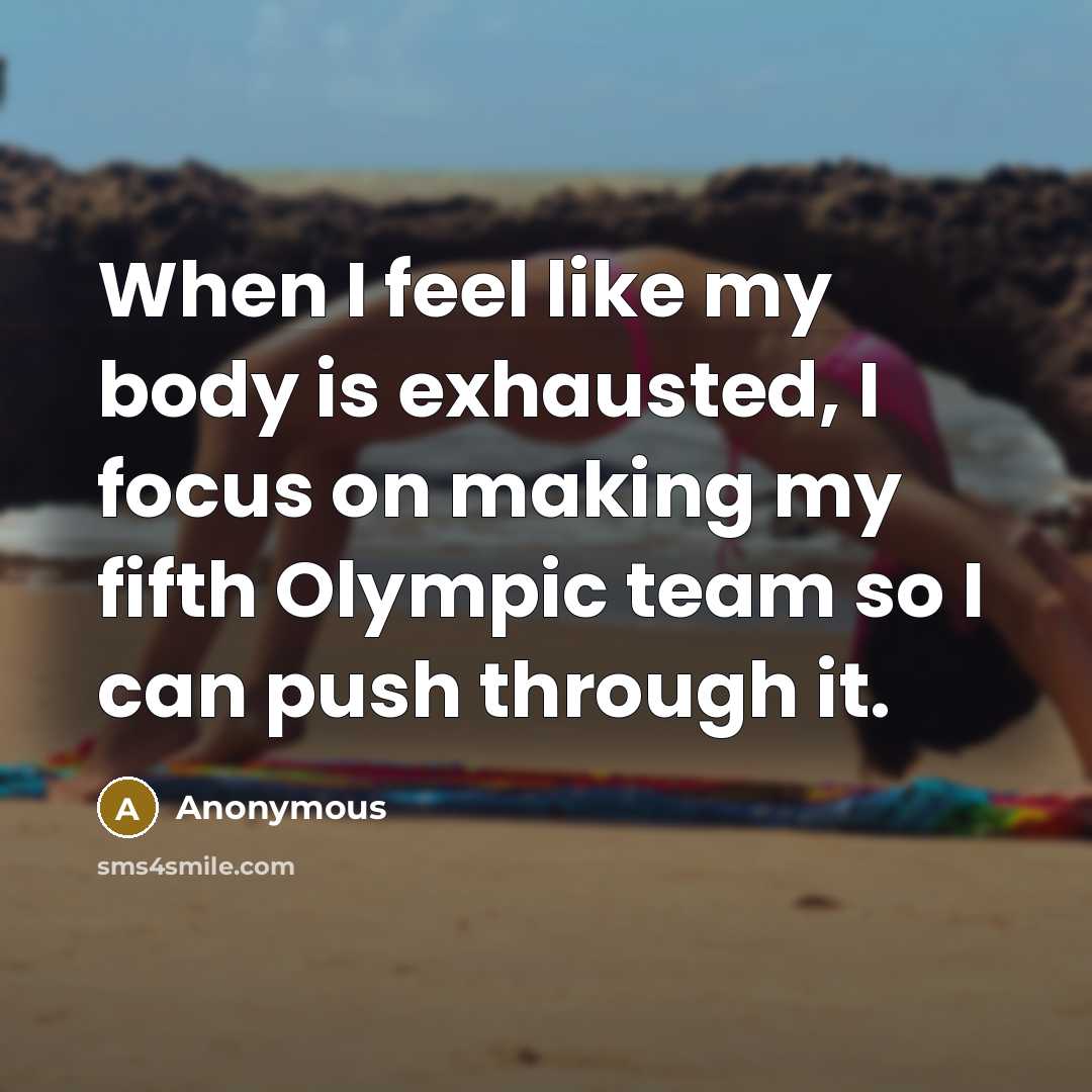 “When I feel like my body is exhausted, I focus on making my fifth Olympic team so I can push through it.” quote by Anonymous