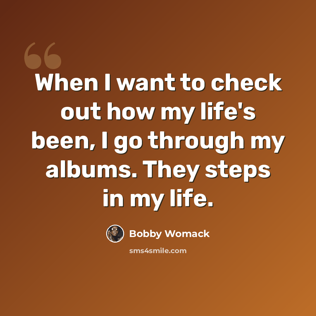 “When I want to check out how my life's been, I go through my albums. They steps in my life.” quote by Bobby Womack