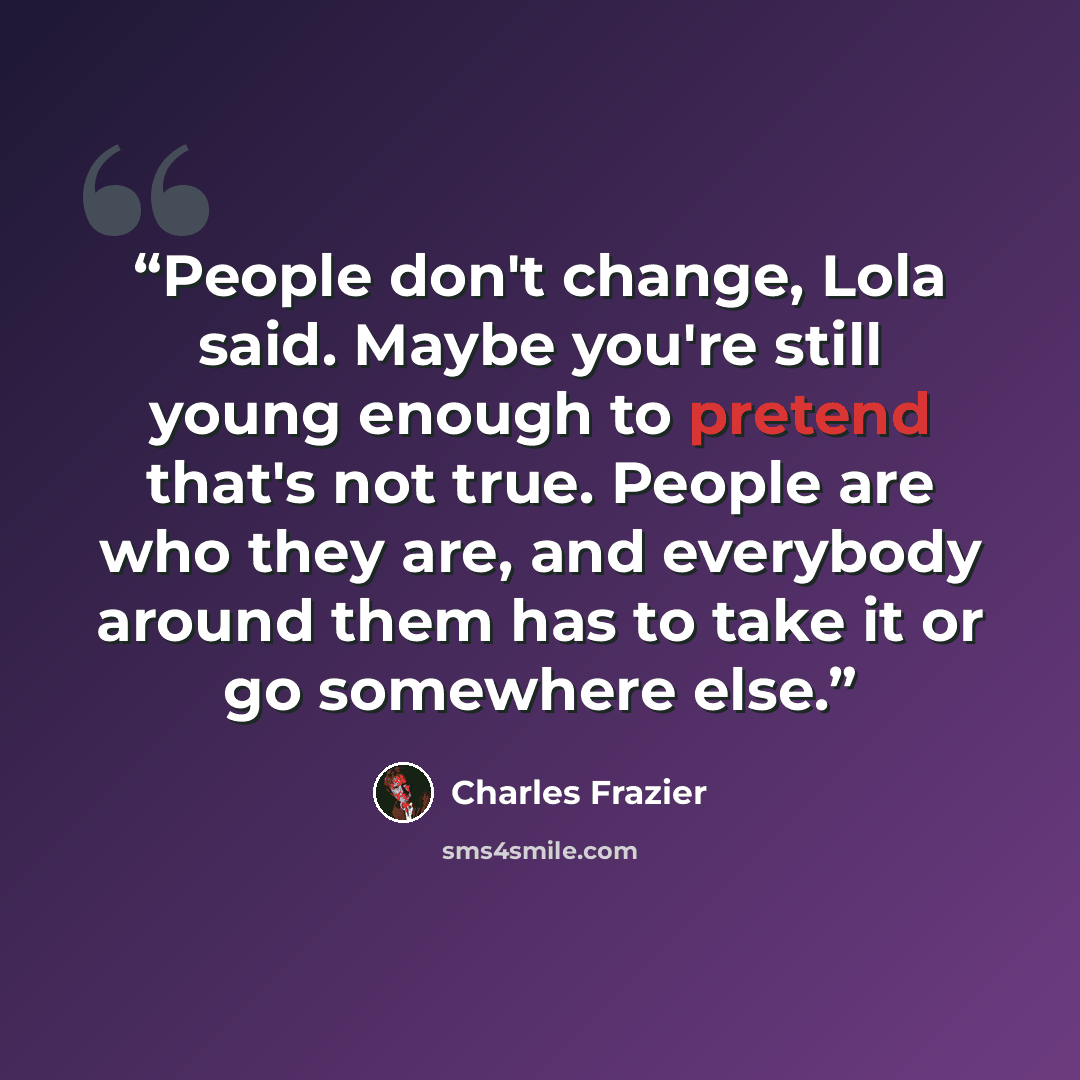 “People don't change, Lola said. Maybe you're still young enough to pretend that's not true. People are who they are, and everybody around them has to take it or go somewhere else.” quote by Charles Frazier