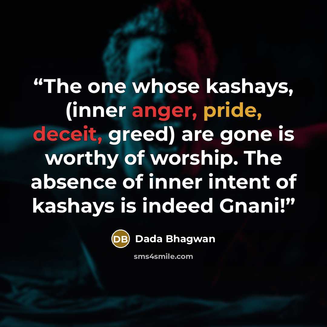 “The one whose kashays, (inner anger, pride, deceit, greed) are gone is worthy of worship. The absence of inner intent of kashays is indeed Gnani!” quote by Dada Bhagwan