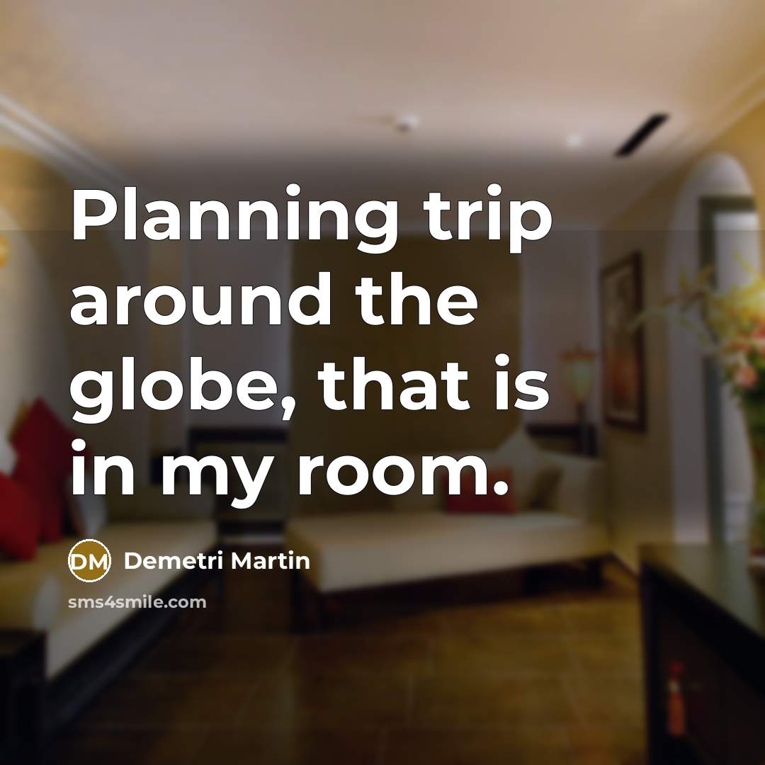 “Planning trip around the globe, that is in my room.” quote by Demetri Martin