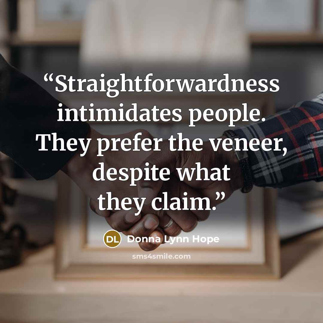 “Straightforwardness intimidates people. They prefer the veneer, despite what they claim.” quote by Donna Lynn Hope