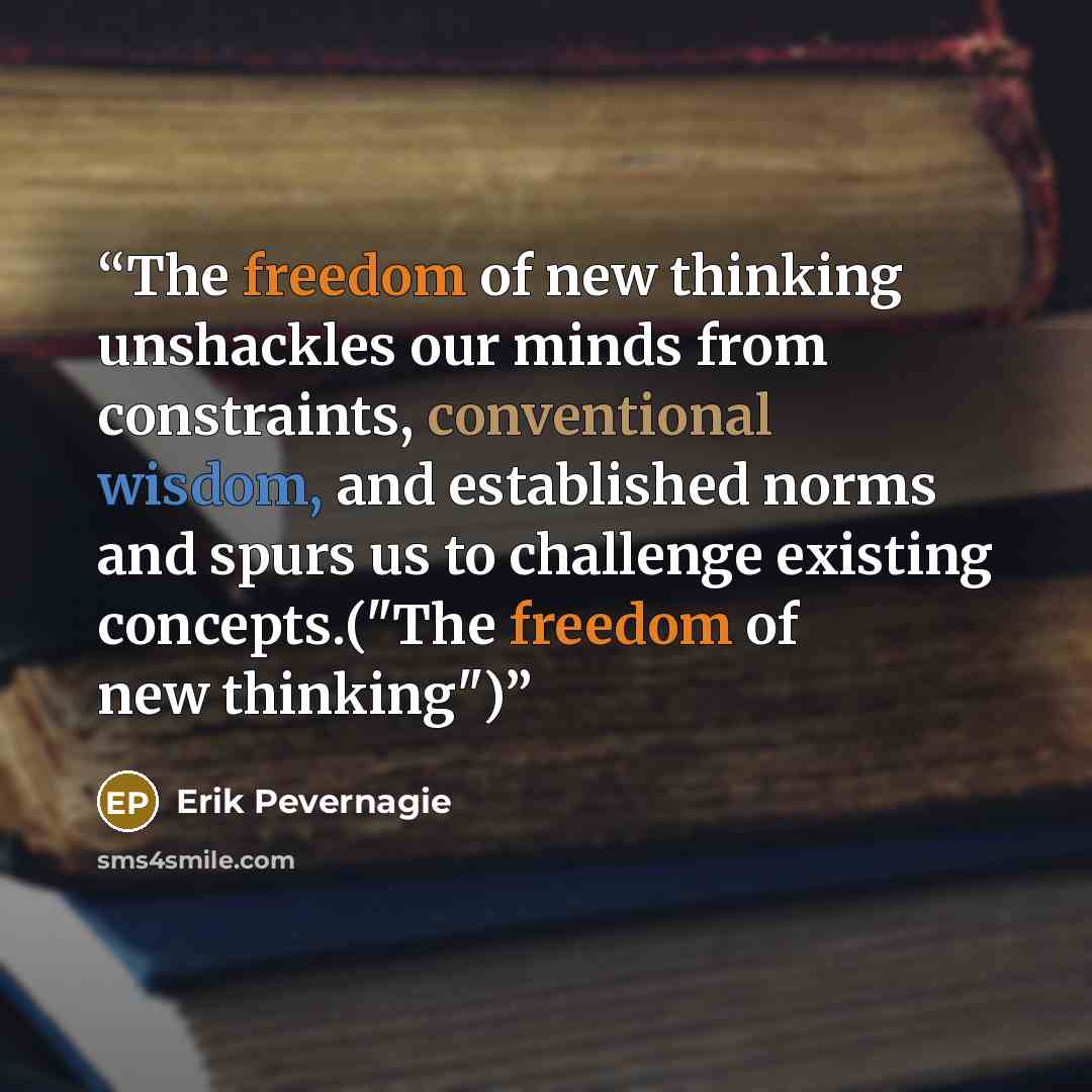 “The freedom of new thinking unshackles our minds from constraints, conventional wisdom, and established norms and spurs us to challenge existing concepts.("The freedom of new thinking")” quote by Erik Pevernagie