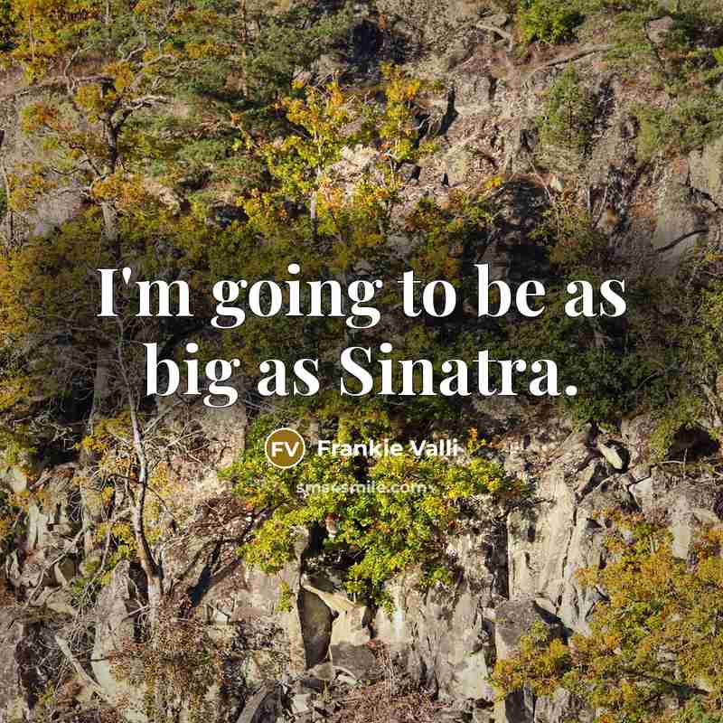 “I'm going to be as big as Sinatra.” quote by Frankie Valli