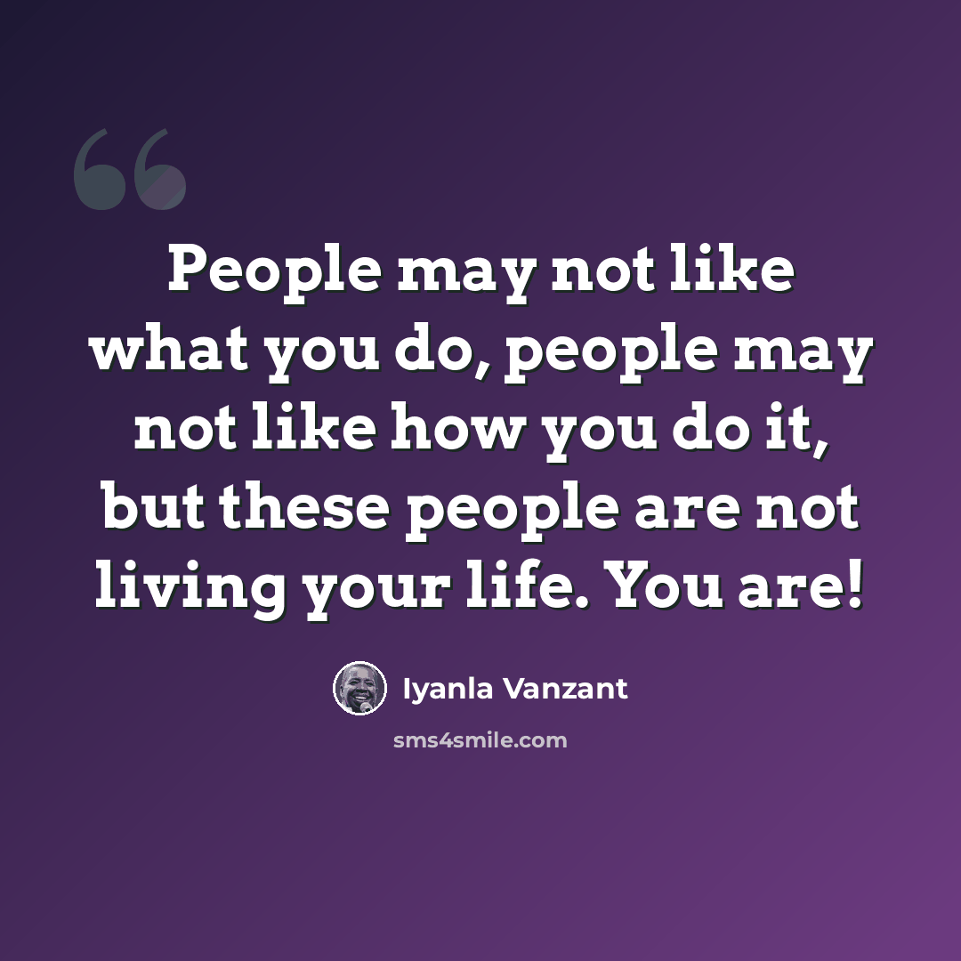 “People may not like what you do, people may not like how you do it, but these people are not living your life. You are!” quote by Iyanla Vanzant