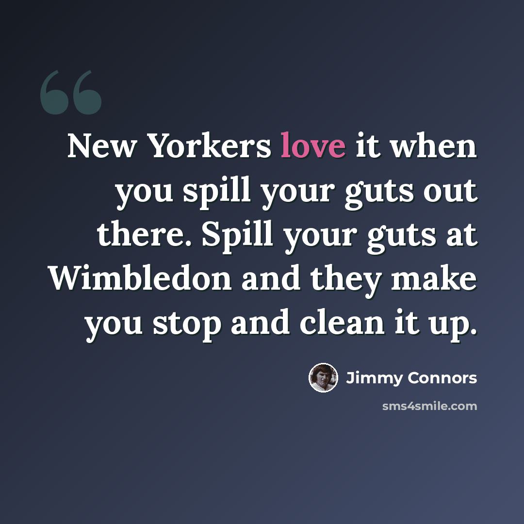 “New Yorkers love it when you spill your guts out there. Spill your guts at Wimbledon and they make you stop and clean it up.” quote by Jimmy Connors