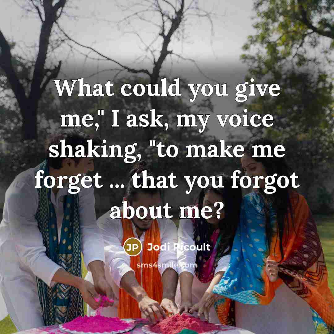 “What could you give me," I ask, my voice shaking, "to make me forget ... that you forgot about me?” quote by Jodi Picoult