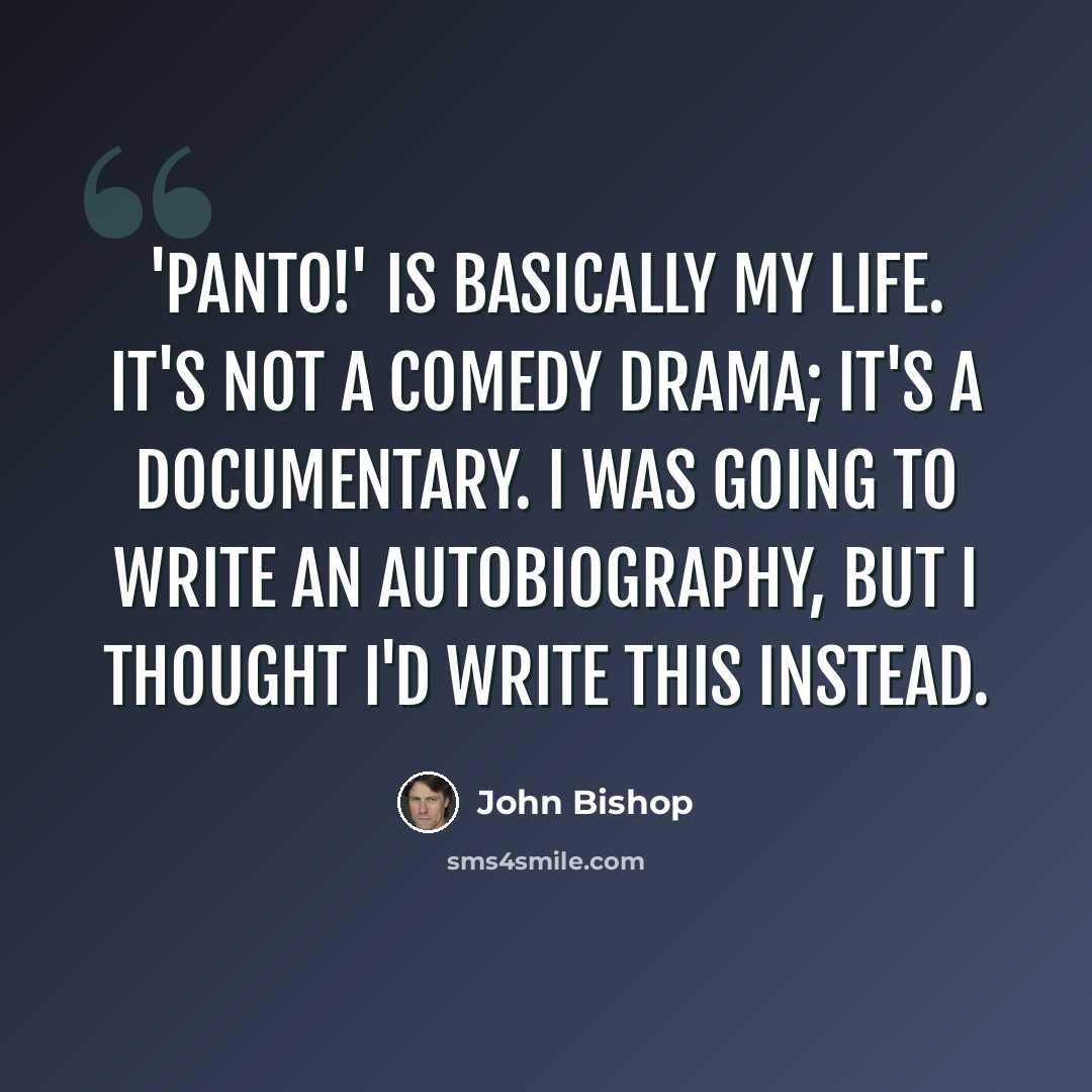 “'Panto!' is basically my life. It's not a comedy drama; it's a documentary. I was going to write an autobiography, but I thought I'd write this instead.” quote by John Bishop