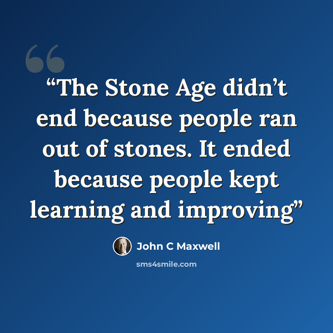 “The Stone Age didn’t end because people ran out of stones. It ended because people kept learning and improving” quote by JOHN C MAXWELL