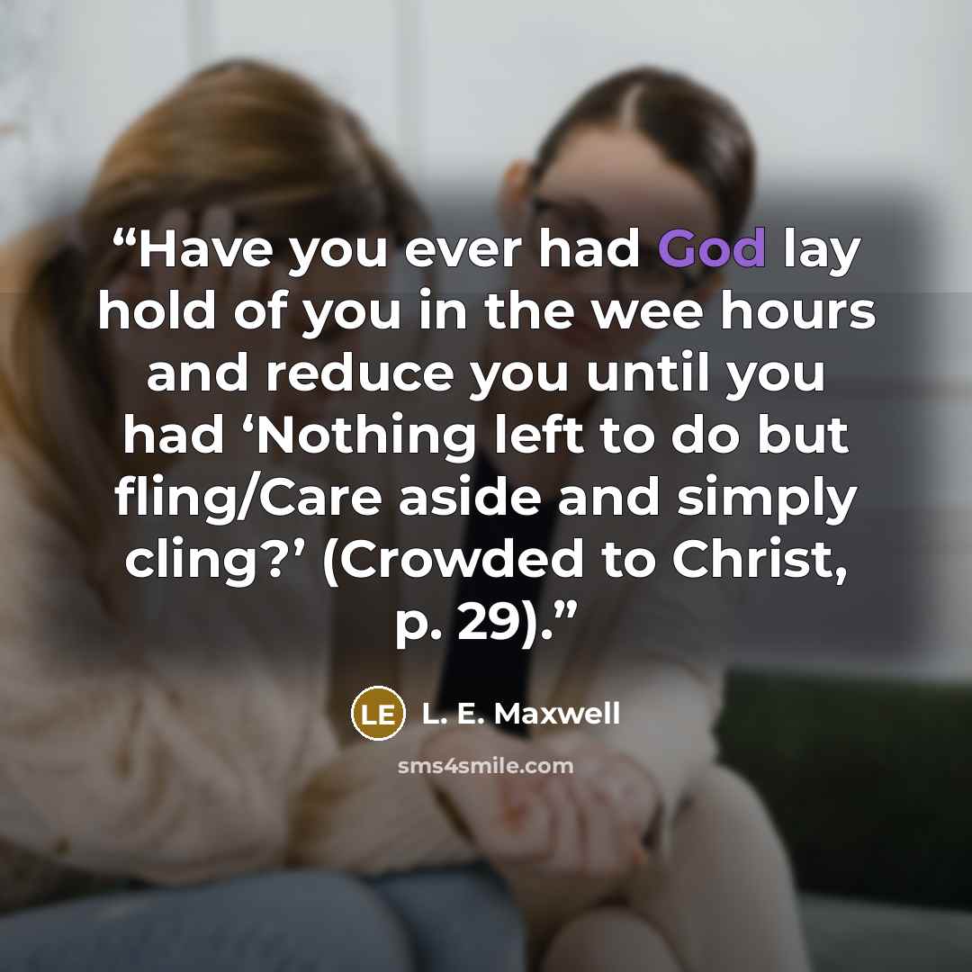 “Have you ever had God lay hold of you in the wee hours and reduce you until you had ‘Nothing left to do but fling/Care aside and simply cling?’ (Crowded to Christ, p. 29).” quote by L. E. Maxwell