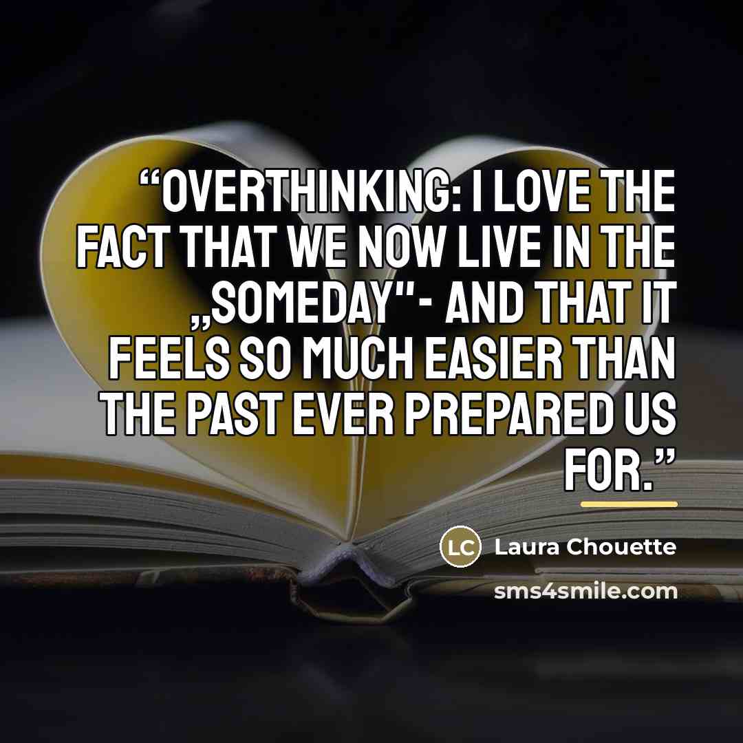 “Overthinking: I love the fact that we now live in the „someday"- And that it feels so much easier than the past ever prepared us for.” quote by Laura Chouette