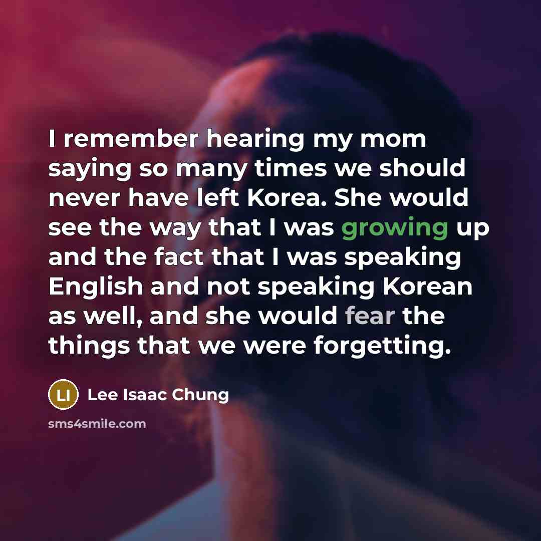 “I remember hearing my mom saying so many times we should never have left Korea. She would see the way that I was growing up and the fact that I was speaking English and not speaking Korean as well, and she would fear the things that we were forgetting.” quote by Lee Isaac Chung