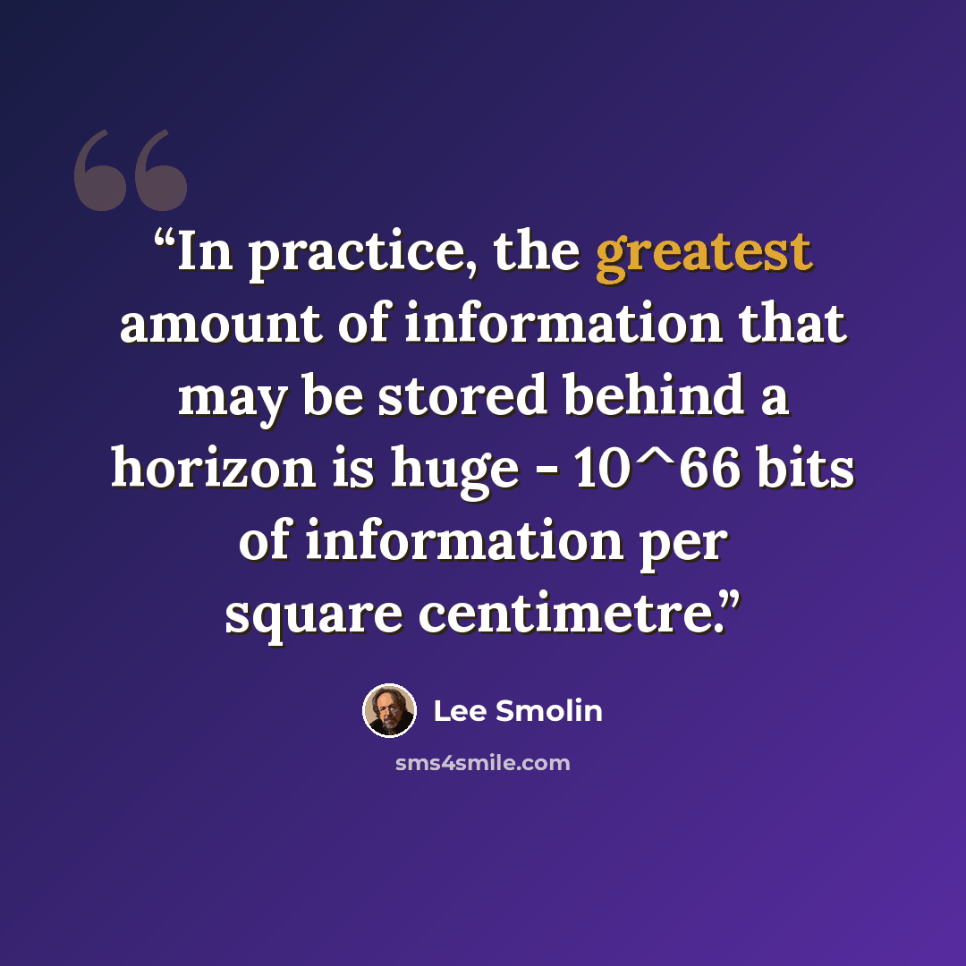 “In practice, the greatest amount of information that may be stored behind a horizon is huge - 10^66 bits of information per square centimetre.” quote by Lee Smolin