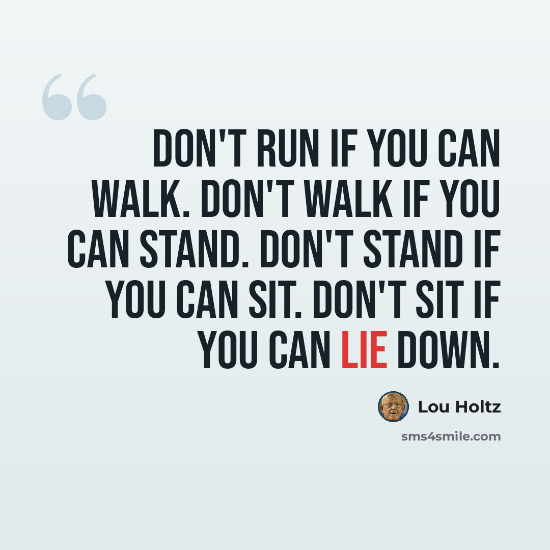“Don't run if you can walk. Don't walk if you can stand. Don't stand if you can sit. Don't sit if you can lie down.” quote by Lou Holtz