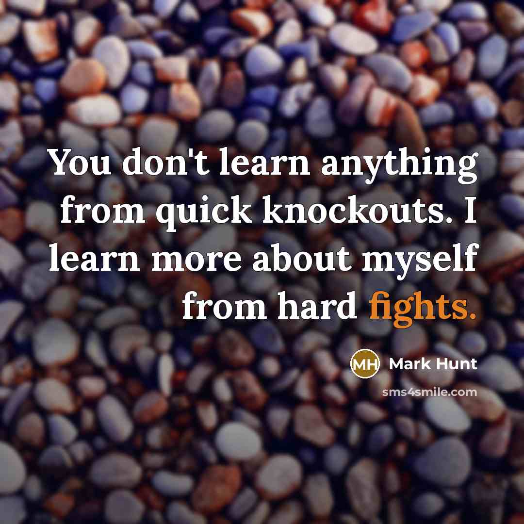 “You don't learn anything from quick knockouts. I learn more about myself from hard fights.” quote by Mark Hunt