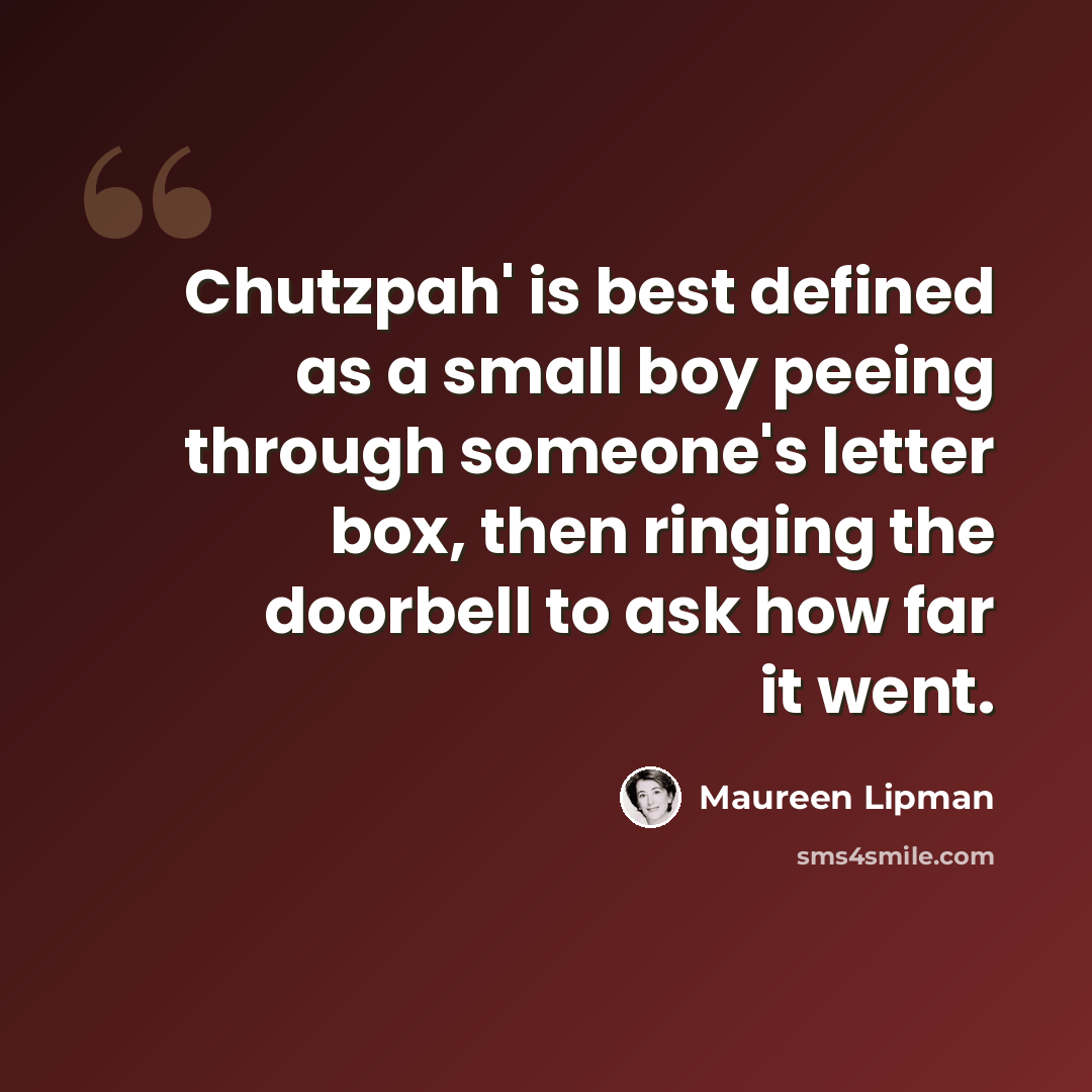 “Chutzpah' is best defined as a small boy peeing through someone's letter box, then ringing the doorbell to ask how far it went.” quote by Maureen Lipman