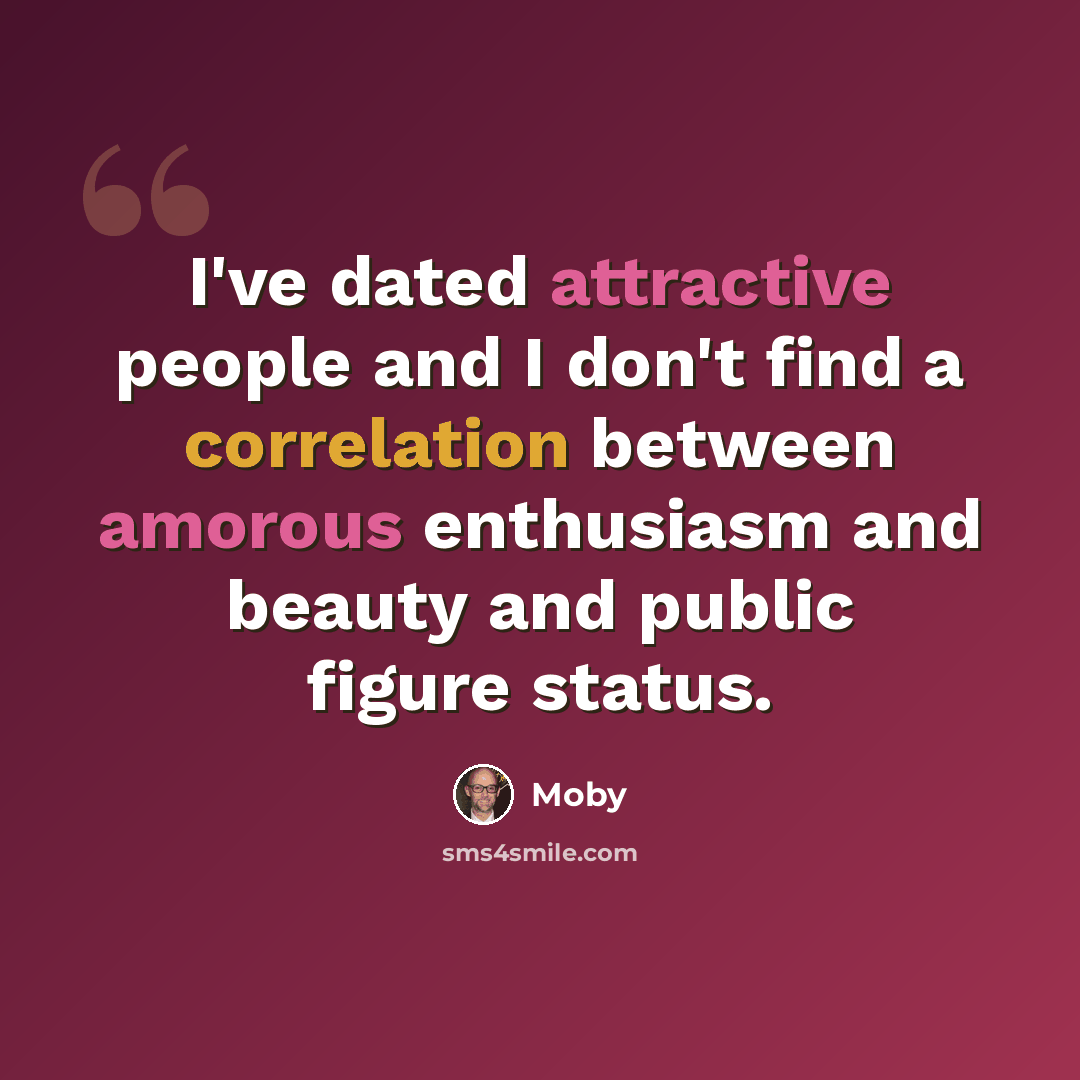 “I've dated attractive people and I don't find a correlation between amorous enthusiasm and beauty and public figure status.” quote by Moby