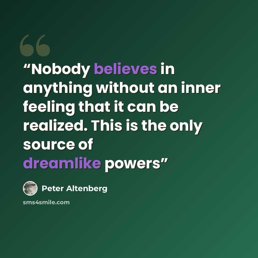 “Nobody believes in anything without an inner feeling that it can be realized. This is the only source of dreamlike powers” quote by Peter Altenberg