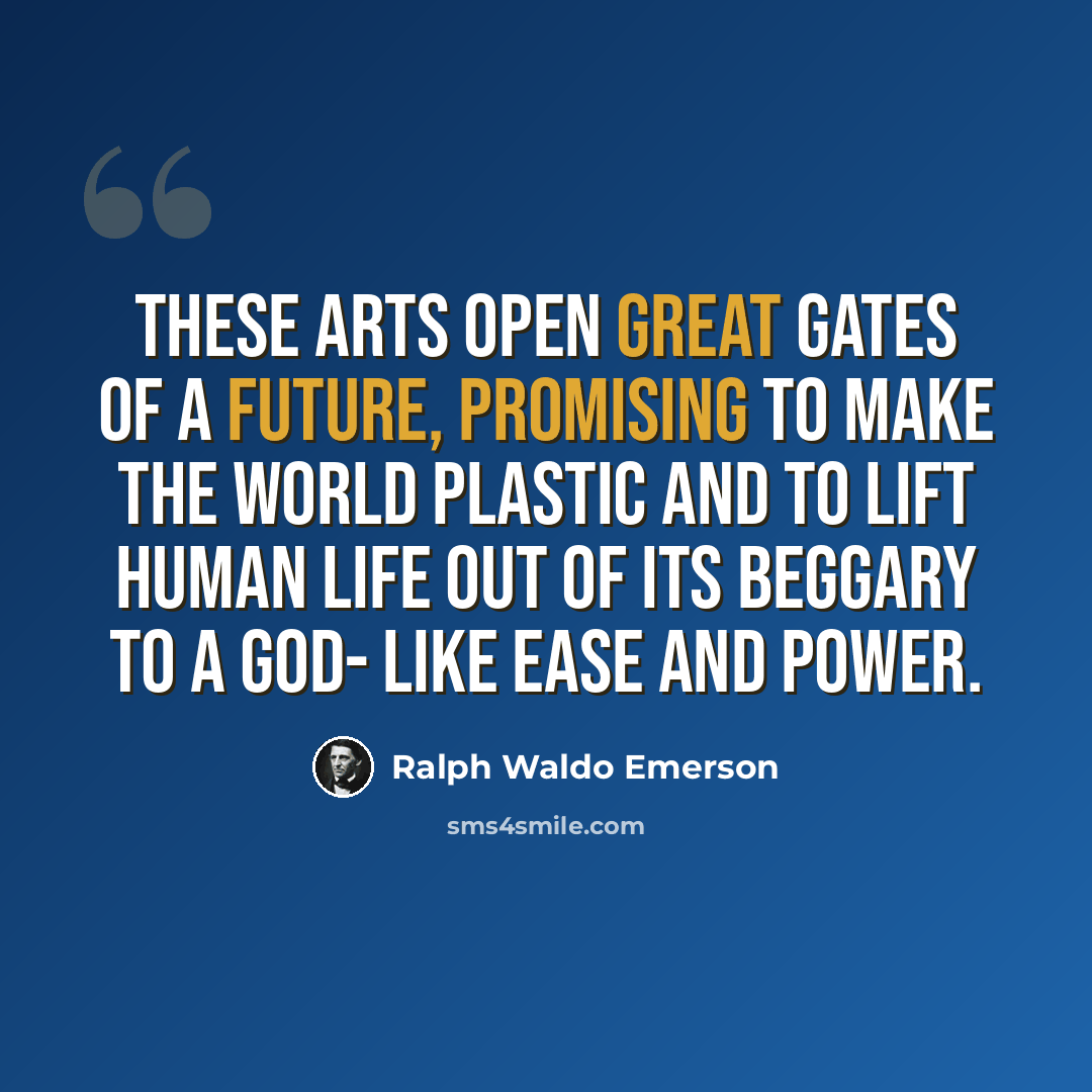 “These arts open great gates of a future, promising to make the world plastic and to lift human life out of its beggary to a god- like ease and power.” quote by Ralph Waldo Emerson