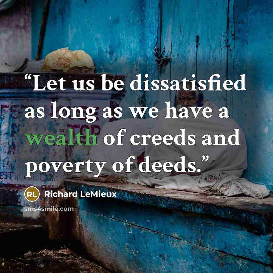 “Let us be dissatisfied as long as we have a wealth of creeds and poverty of deeds.” quote by Richard LeMieux