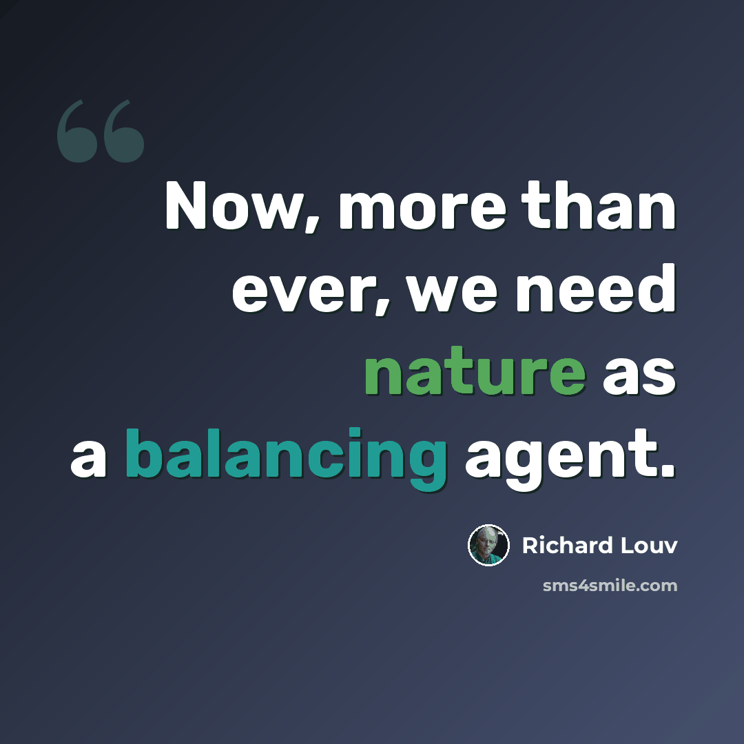 “Now, more than ever, we need nature as a balancing agent.” quote by Richard Louv