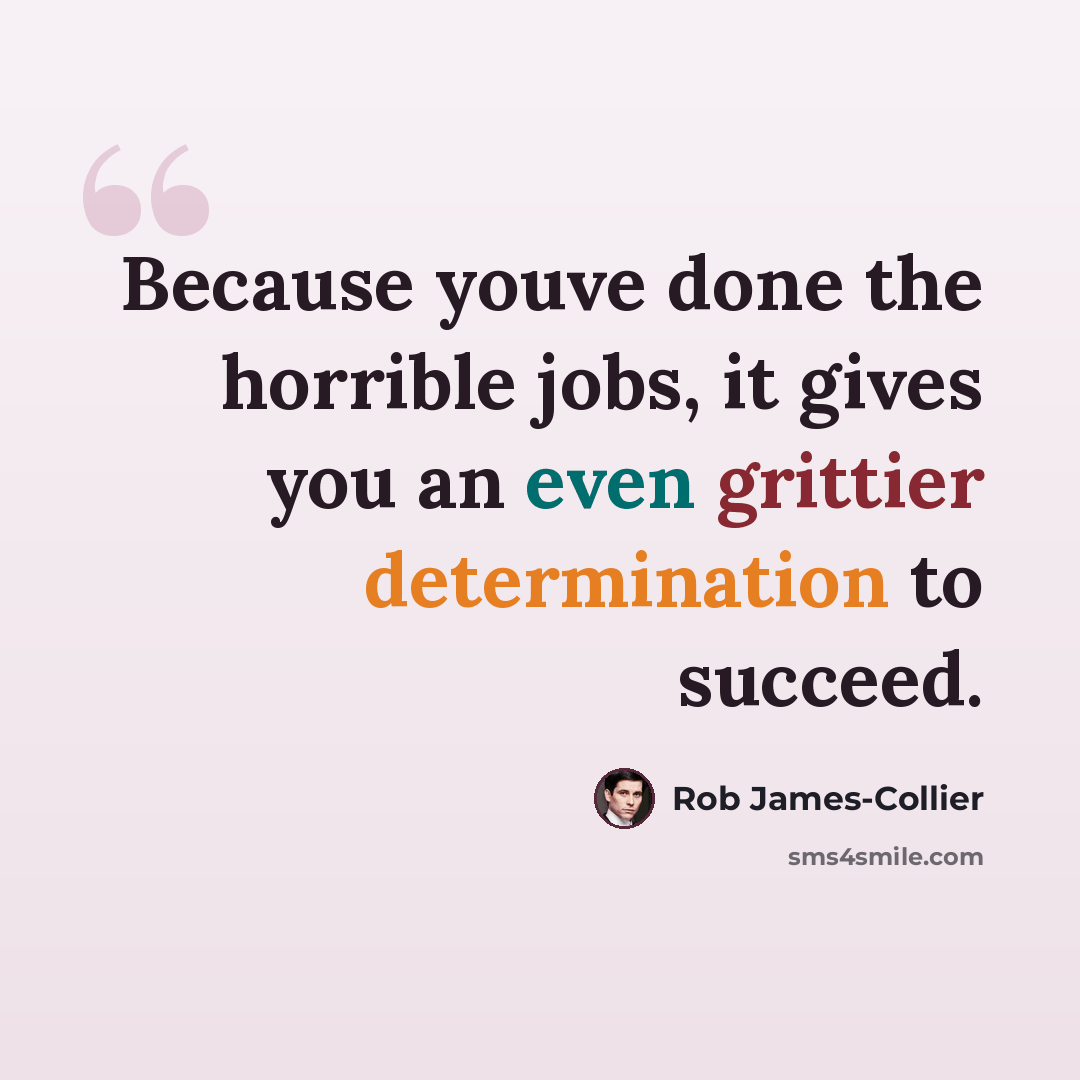“Because youve done the horrible jobs, it gives you an even grittier determination to succeed.” quote by Rob James-Collier