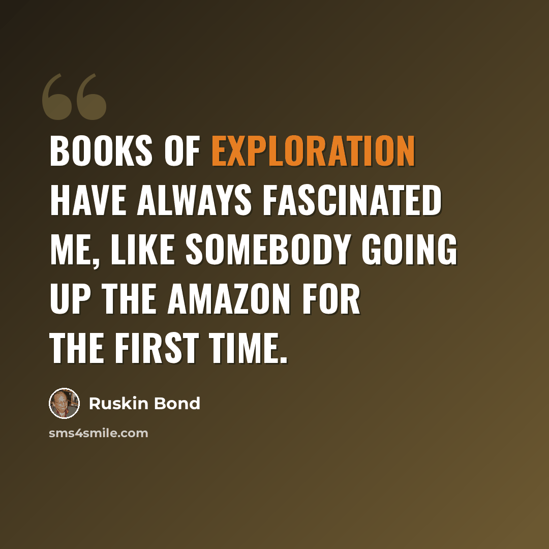 “Books of exploration have always fascinated me, like somebody going up the Amazon for the first time.” quote by Ruskin Bond