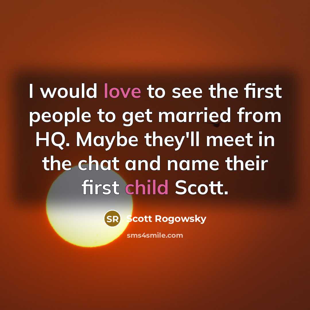 “I would love to see the first people to get married from HQ. Maybe they'll meet in the chat and name their first child Scott.” quote by Scott Rogowsky